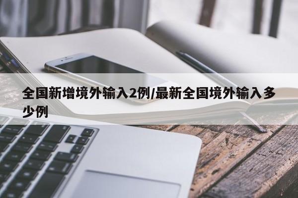 全国新增境外输入2例/最新全国境外输入多少例