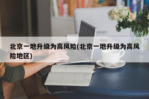 北京一地升级为高风险(北京一地升级为高风险地区)