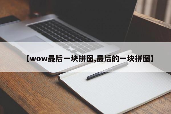 【wow最后一块拼图,最后的一块拼图】