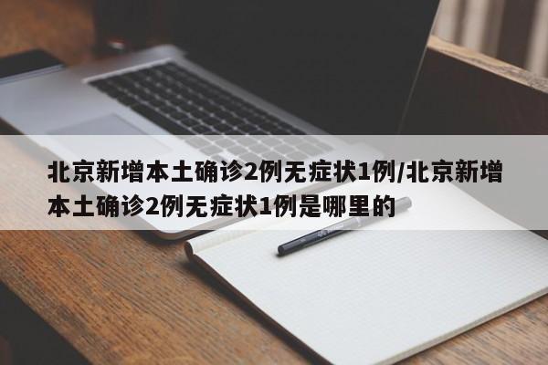 北京新增本土确诊2例无症状1例/北京新增本土确诊2例无症状1例是哪里的