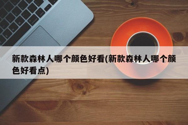 新款森林人哪个颜色好看(新款森林人哪个颜色好看点)