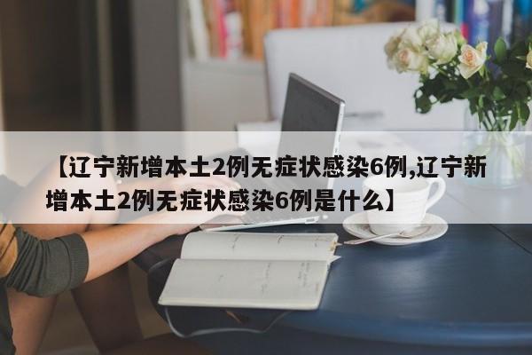 【辽宁新增本土2例无症状感染6例,辽宁新增本土2例无症状感染6例是什么】