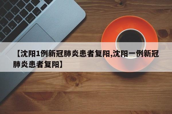 【沈阳1例新冠肺炎患者复阳,沈阳一例新冠肺炎患者复阳】