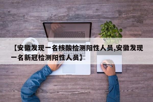 【安徽发现一名核酸检测阳性人员,安徽发现一名新冠检测阳性人员】