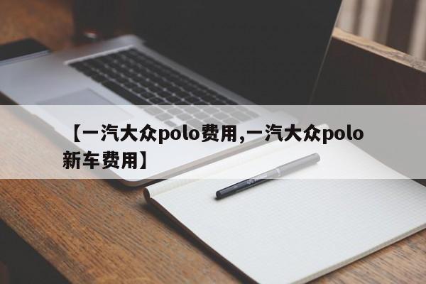 【一汽大众polo费用,一汽大众polo新车费用】