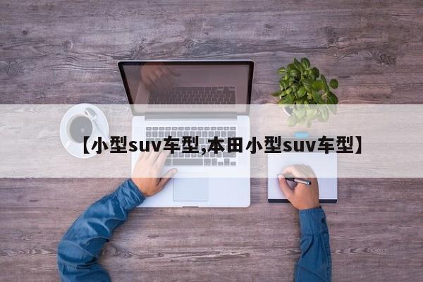 【小型suv车型,本田小型suv车型】