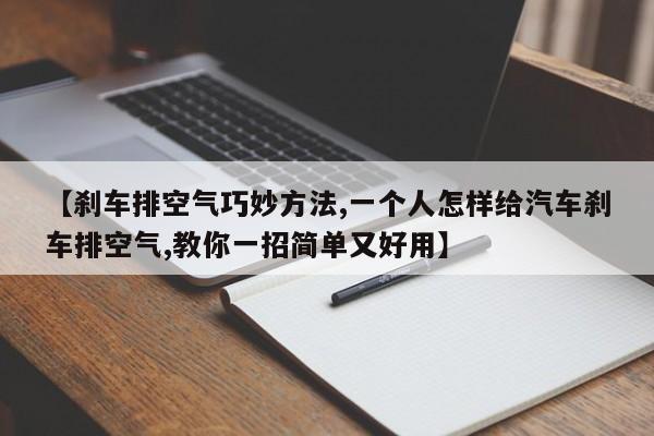 【刹车排空气巧妙方法,一个人怎样给汽车刹车排空气,教你一招简单又好用】