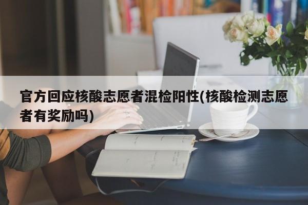 官方回应核酸志愿者混检阳性(核酸检测志愿者有奖励吗)
