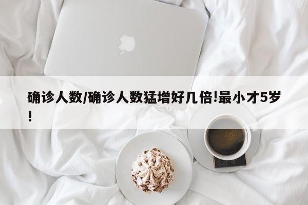 确诊人数/确诊人数猛增好几倍!最小才5岁!