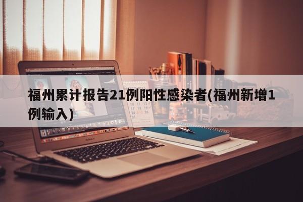 福州累计报告21例阳性感染者(福州新增1例输入)