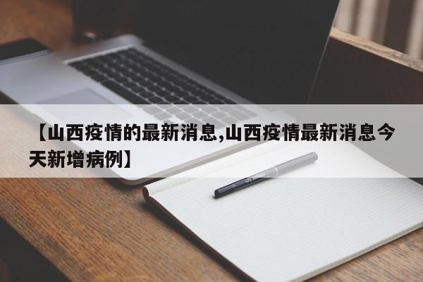 【山西疫情的最新消息,山西疫情最新消息今天新增病例】