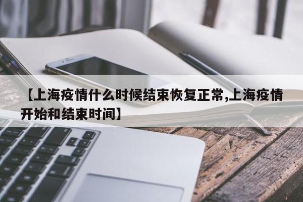【上海疫情什么时候结束恢复正常,上海疫情开始和结束时间】