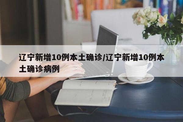 辽宁新增10例本土确诊/辽宁新增10例本土确诊病例