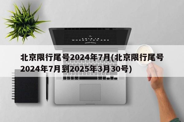 北京限行尾号2024年7月(北京限行尾号2024年7月到2025年3月30号)