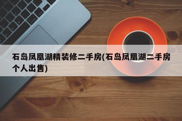 石岛凤凰湖精装修二手房(石岛凤凰湖二手房个人出售)