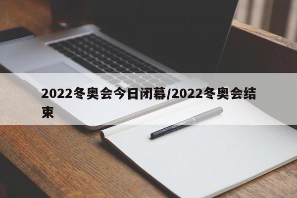 2022冬奥会今日闭幕/2022冬奥会结束