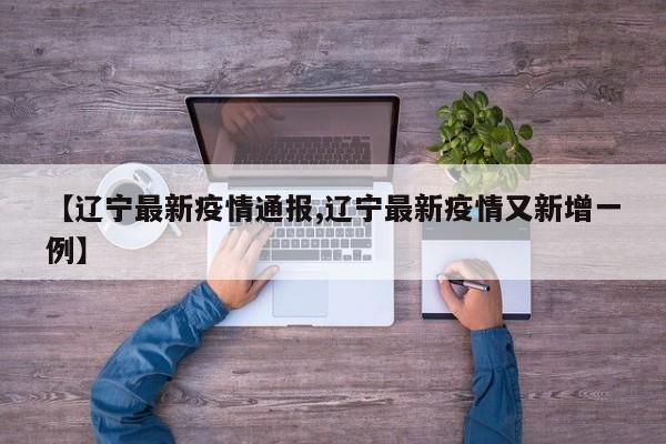 【辽宁最新疫情通报,辽宁最新疫情又新增一例】