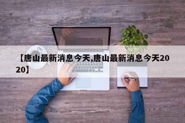 【唐山最新消息今天,唐山最新消息今天2020】