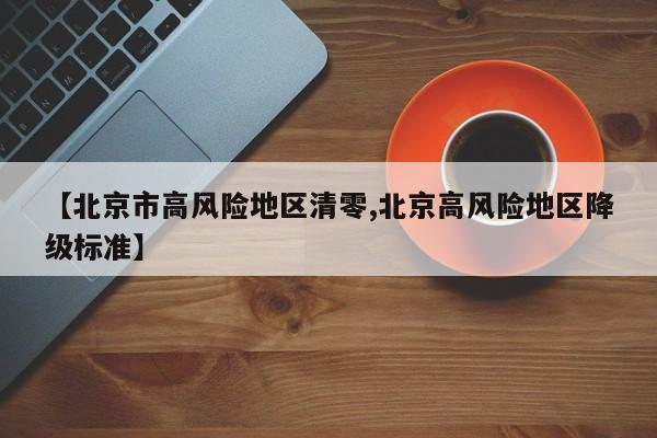 【北京市高风险地区清零,北京高风险地区降级标准】
