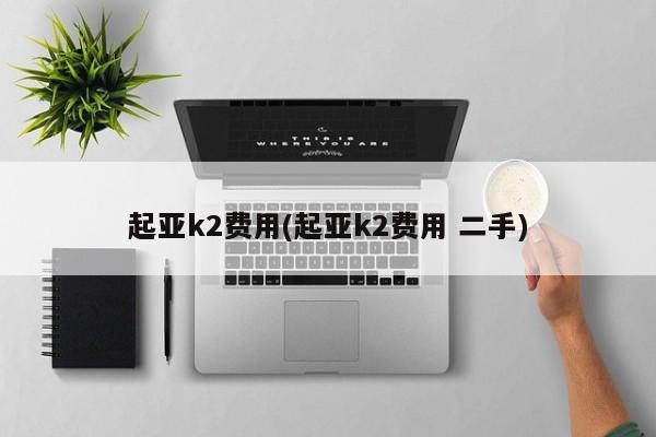 起亚k2费用(起亚k2费用 二手)