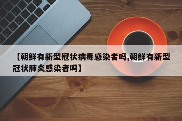 【朝鲜有新型冠状病毒感染者吗,朝鲜有新型冠状肺炎感染者吗】