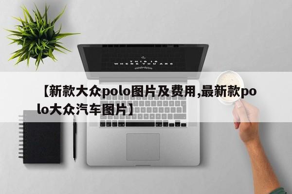 【新款大众polo图片及费用,最新款polo大众汽车图片】