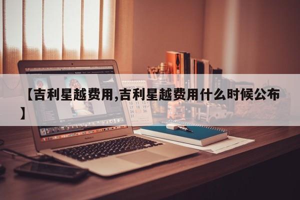 【吉利星越费用,吉利星越费用什么时候公布】