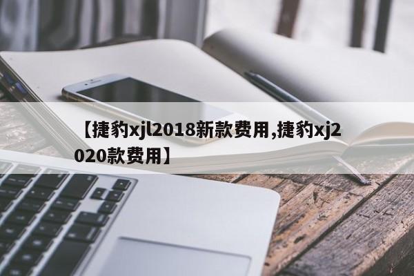 【捷豹xjl2018新款费用,捷豹xj2020款费用】