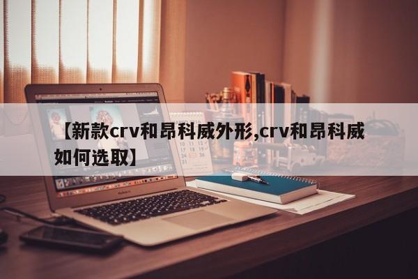 【新款crv和昂科威外形,crv和昂科威如何选取】