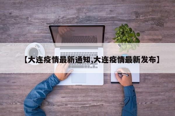 【大连疫情最新通知,大连疫情最新发布】