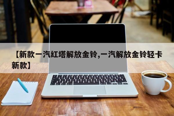 【新款一汽红塔解放金铃,一汽解放金铃轻卡新款】