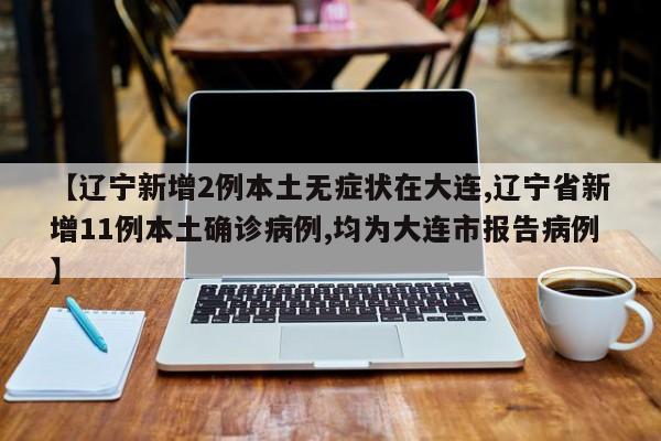 【辽宁新增2例本土无症状在大连,辽宁省新增11例本土确诊病例,均为大连市报告病例】
