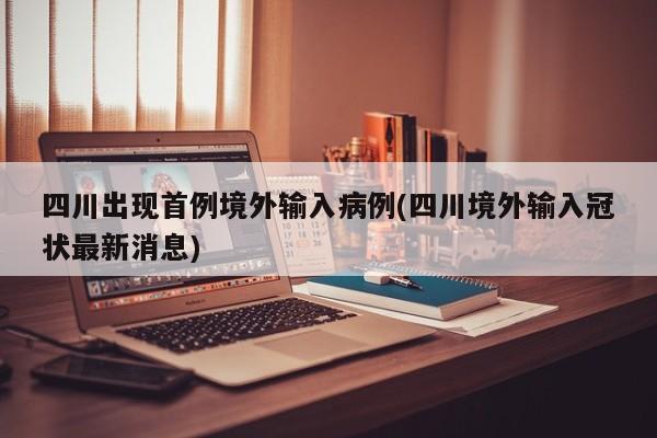 四川出现首例境外输入病例(四川境外输入冠状最新消息)