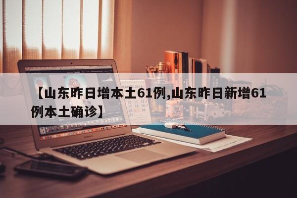 【山东昨日增本土61例,山东昨日新增61例本土确诊】