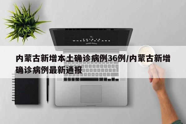 内蒙古新增本土确诊病例36例/内蒙古新增确诊病例最新通报