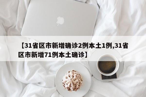 【31省区市新增确诊2例本土1例,31省区市新增71例本土确诊】